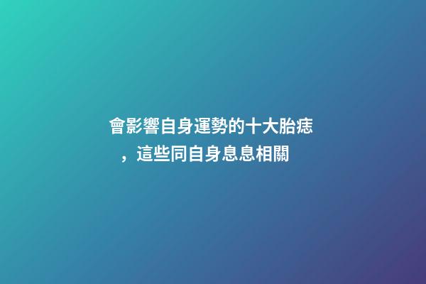 會影響自身運勢的十大胎痣，這些同自身息息相關